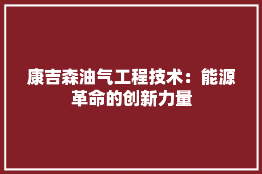 康吉森油气工程技术：能源革命的创新力量