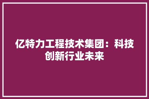 亿特力工程技术集团：科技创新行业未来 家居装修