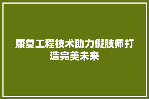 康复工程技术助力假肢师打造完美未来 中式风格装饰
