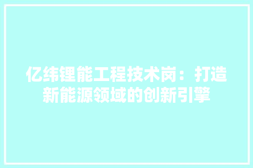亿纬锂能工程技术岗：打造新能源领域的创新引擎 家居装修