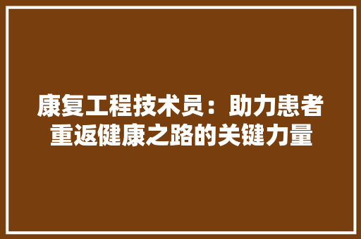 康复工程技术员：助力患者重返健康之路的关键力量 中式风格装饰
