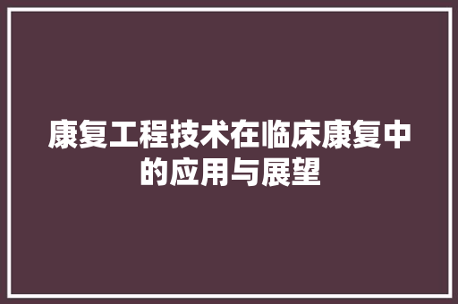 康复工程技术在临床康复中的应用与展望
