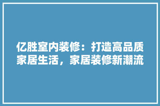 亿胜室内装修：打造高品质家居生活，家居装修新潮流 家居装修