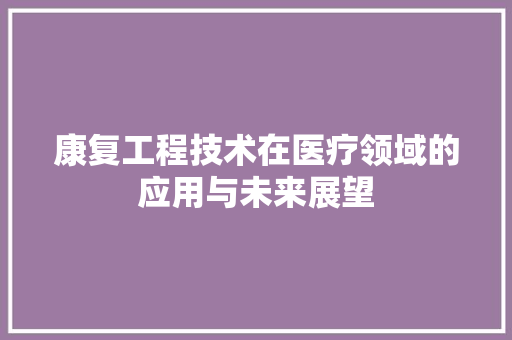 康复工程技术在医疗领域的应用与未来展望 中式风格装饰