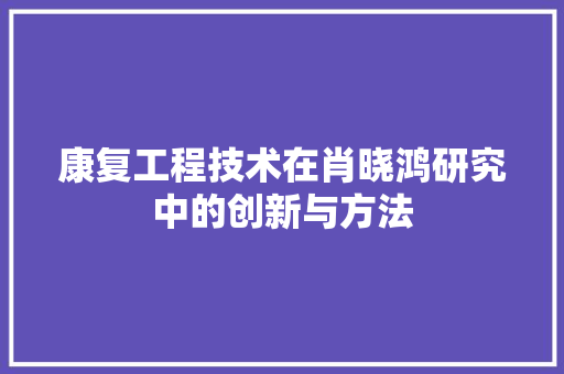 康复工程技术在肖晓鸿研究中的创新与方法