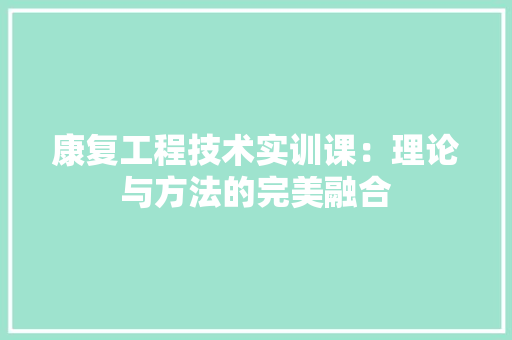 康复工程技术实训课：理论与方法的完美融合