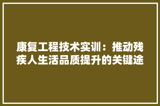 康复工程技术实训：推动残疾人生活品质提升的关键途径
