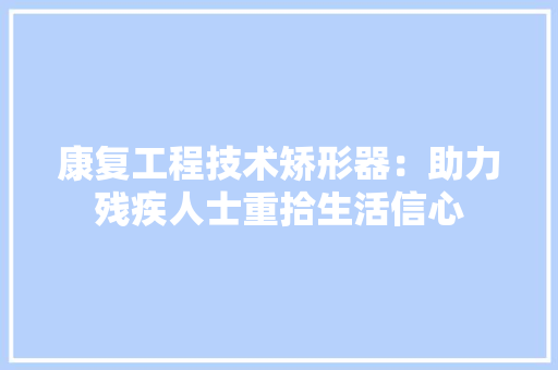康复工程技术矫形器：助力残疾人士重拾生活信心 中式风格装饰