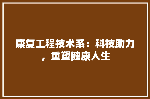 康复工程技术系：科技助力，重塑健康人生