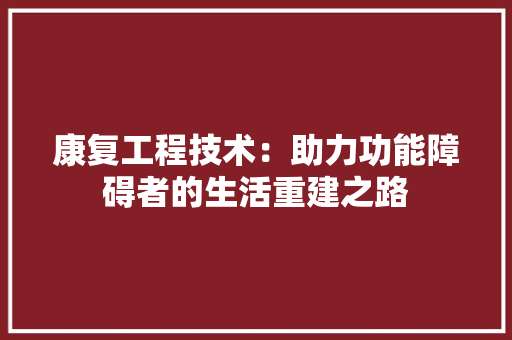 康复工程技术：助力功能障碍者的生活重建之路