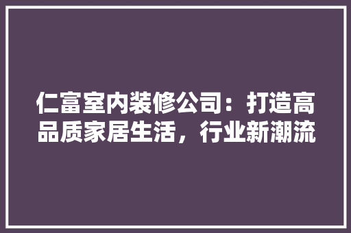 仁富室内装修公司：打造高品质家居生活，行业新潮流 家居装修