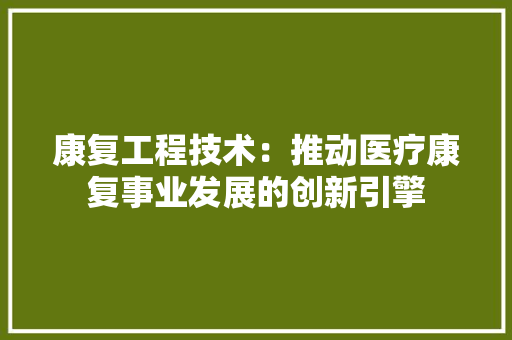 康复工程技术：推动医疗康复事业发展的创新引擎 中式风格装饰