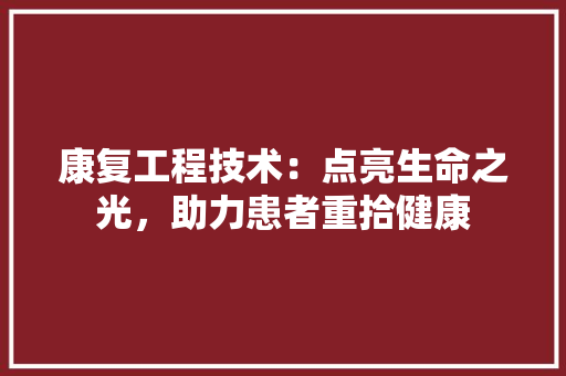 康复工程技术：点亮生命之光，助力患者重拾健康