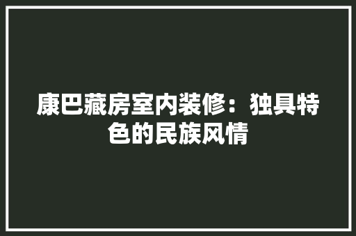 康巴藏房室内装修：独具特色的民族风情