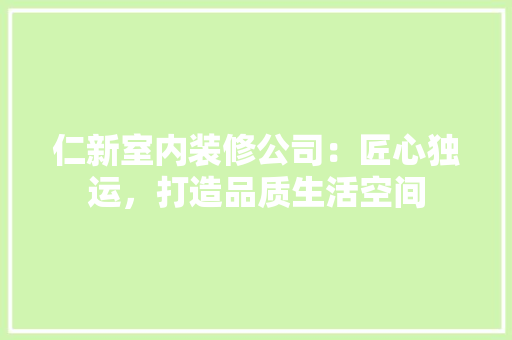 仁新室内装修公司：匠心独运，打造品质生活空间 家居装修