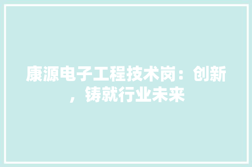 康源电子工程技术岗：创新，铸就行业未来