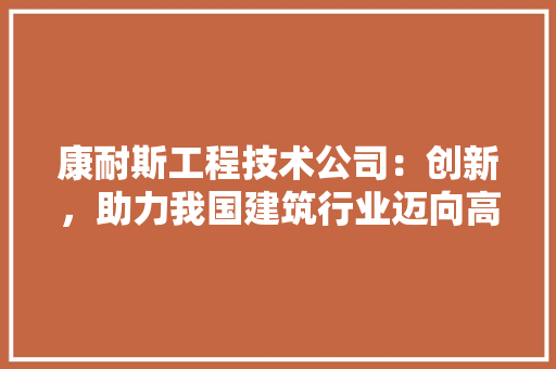 康耐斯工程技术公司：创新，助力我国建筑行业迈向高质量发展 中式风格装饰