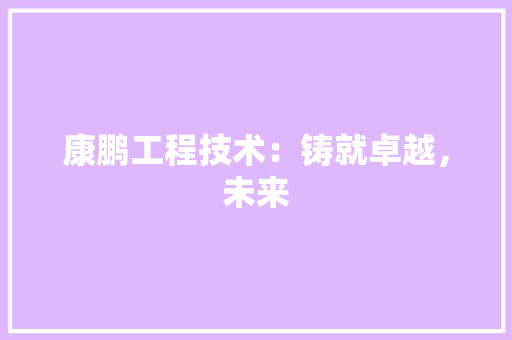 康鹏工程技术：铸就卓越，未来 中式风格装饰