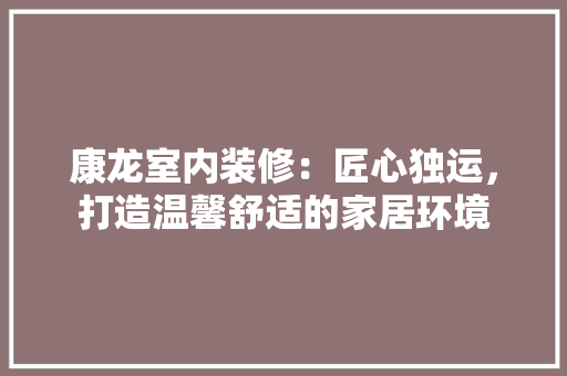 康龙室内装修：匠心独运，打造温馨舒适的家居环境 中式风格装饰