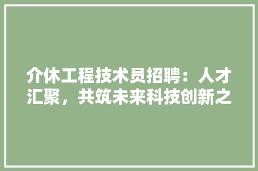 介休工程技术员招聘：人才汇聚，共筑未来科技创新之路 家居装修