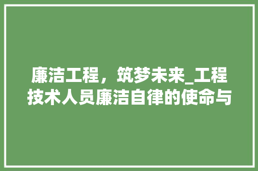 廉洁工程，筑梦未来_工程技术人员廉洁自律的使命与担当 中式风格装饰