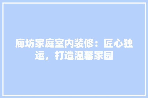 廊坊家庭室内装修：匠心独运，打造温馨家园 中式风格装饰