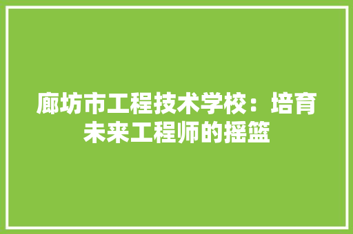 廊坊市工程技术学校：培育未来工程师的摇篮 中式风格装饰