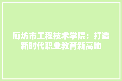 廊坊市工程技术学院：打造新时代职业教育新高地 中式风格装饰