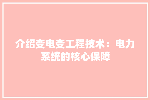 介绍变电变工程技术：电力系统的核心保障