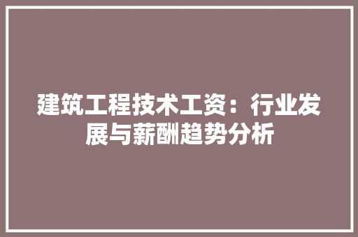 建筑工程技术工资：行业发展与薪酬趋势分析 中式风格装饰