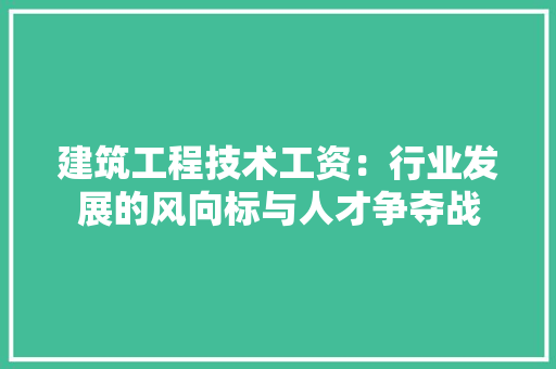 建筑工程技术工资:行业发展的风向标与人才争夺战 中式风格装饰 建筑工程技术工资:行业发展的风向标与人才争夺战 中式风格装饰