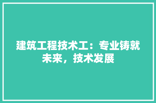 建筑工程技术工：专业铸就未来，技术发展