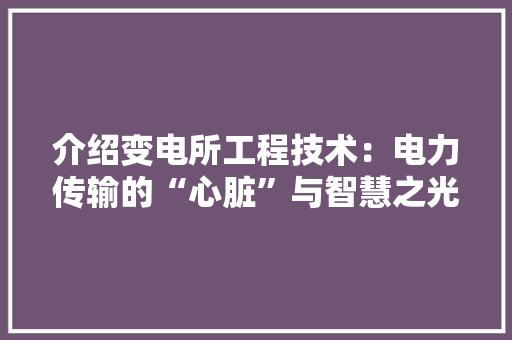 介绍变电所工程技术：电力传输的“心脏”与智慧之光 家居装修
