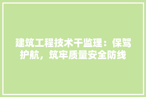 建筑工程技术干监理：保驾护航，筑牢质量安全防线 中式风格装饰