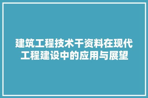 建筑工程技术干资料在现代工程建设中的应用与展望