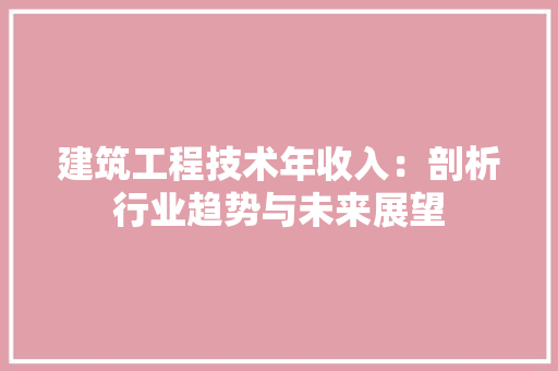 建筑工程技术年收入：剖析行业趋势与未来展望 中式风格装饰