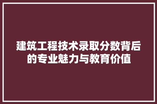 建筑工程技术录取分数背后的专业魅力与教育价值 中式风格装饰