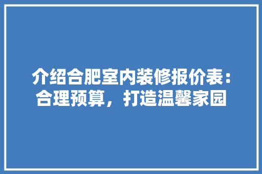 介绍合肥室内装修报价表：合理预算，打造温馨家园 家居装修