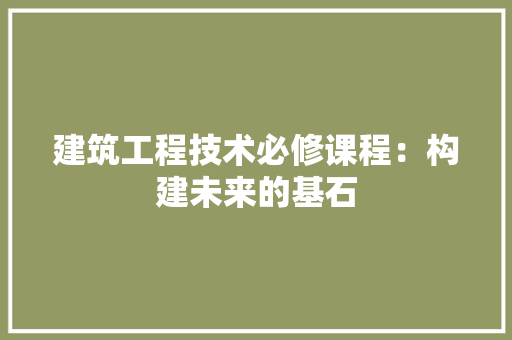 建筑工程技术必修课程：构建未来的基石 中式风格装饰