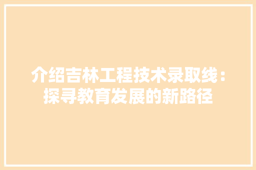 介绍吉林工程技术录取线：探寻教育发展的新路径 家居装修