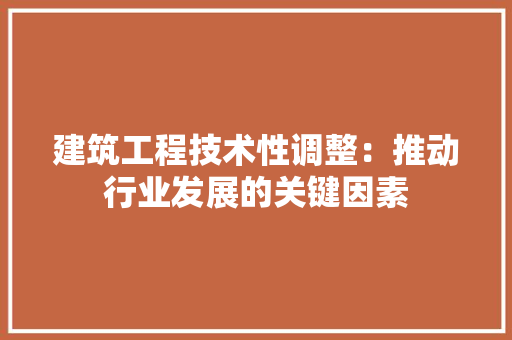 建筑工程技术性调整：推动行业发展的关键因素 中式风格装饰