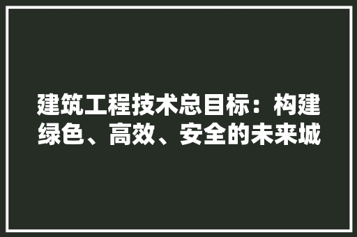 建筑工程技术总目标：构建绿色、高效、安全的未来城市 中式风格装饰