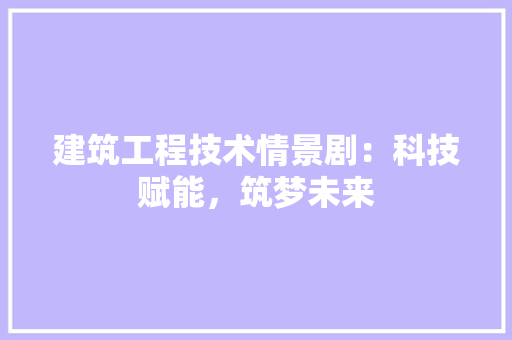 建筑工程技术情景剧：科技赋能，筑梦未来 中式风格装饰