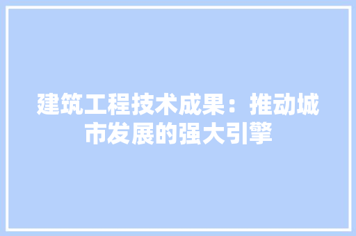 建筑工程技术成果：推动城市发展的强大引擎 中式风格装饰