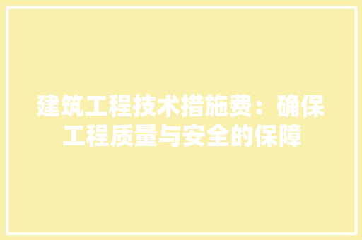 建筑工程技术措施费：确保工程质量与安全的保障