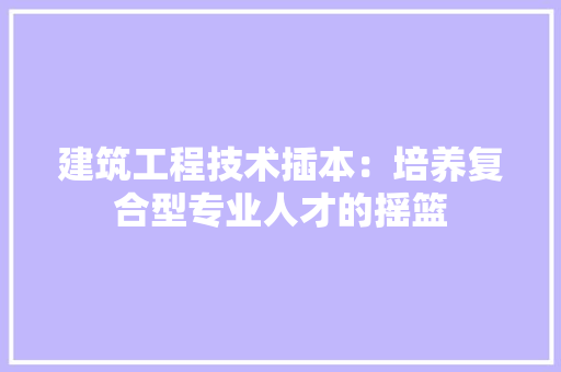 建筑工程技术插本：培养复合型专业人才的摇篮