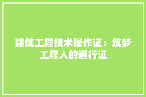 建筑工程技术操作证：筑梦工程人的通行证 中式风格装饰