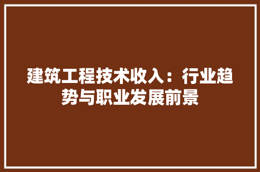 建筑工程技术收入：行业趋势与职业发展前景 中式风格装饰