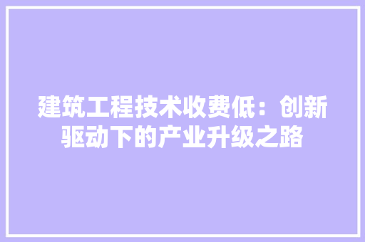 建筑工程技术收费低：创新驱动下的产业升级之路