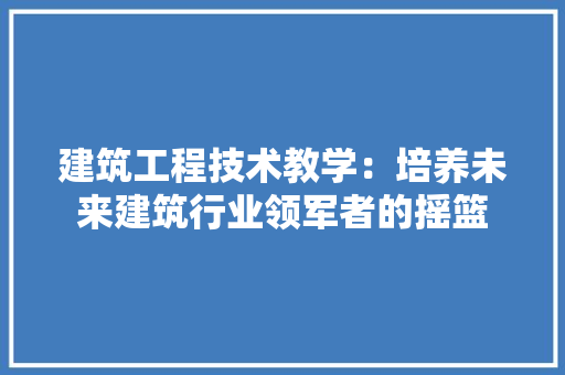 建筑工程技术教学：培养未来建筑行业领军者的摇篮 中式风格装饰